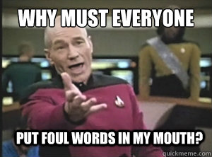 why must everyone put foul words in my mouth?  Annoyed Picard