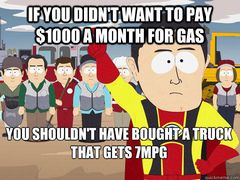 if you didn't want to pay $1000 a month for gas you shouldn't have bought a truck that gets 7mpg  