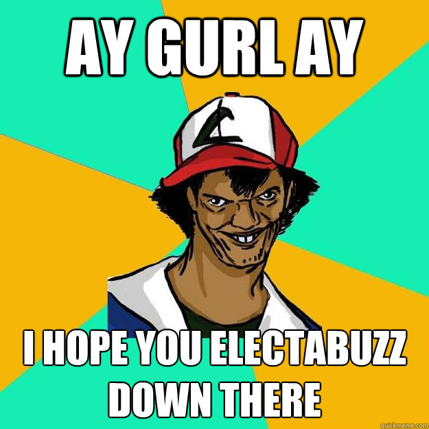 ay gurl ay i hope you electabuzz down there  Ash Pedreiro