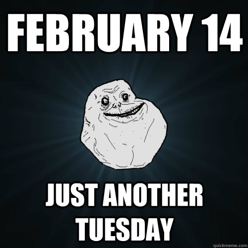 February 14 Just another Tuesday - February 14 Just another Tuesday  Forever Alone