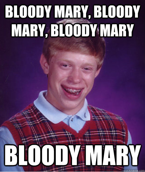 bloody mary, bloody mary, bloody mary Bloody mary - bloody mary, bloody mary, bloody mary Bloody mary  Bad Luck Brian