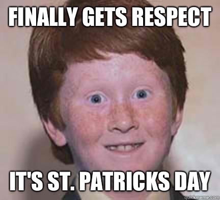 Finally gets respect It's st. Patricks day - Finally gets respect It's st. Patricks day  Over Confident Ginger