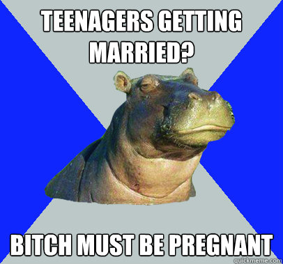 teenagers getting married? bitch must be pregnant  Skeptical Hippo