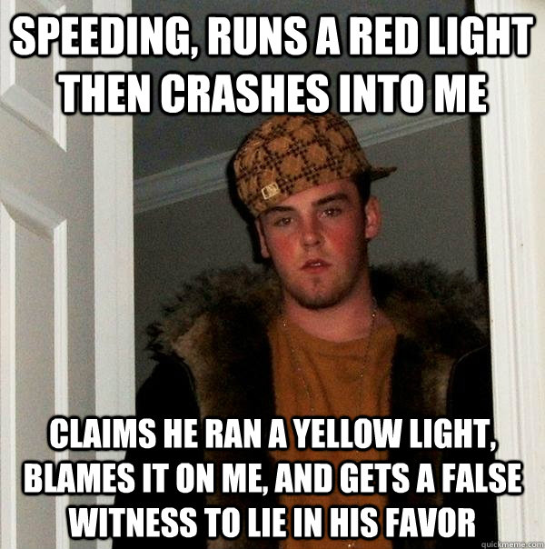 Speeding, runs a red light then crashes into me Claims he ran a yellow light, blames it on me, and gets a false witness to lie in his favor - Speeding, runs a red light then crashes into me Claims he ran a yellow light, blames it on me, and gets a false witness to lie in his favor  Scumbag Steve