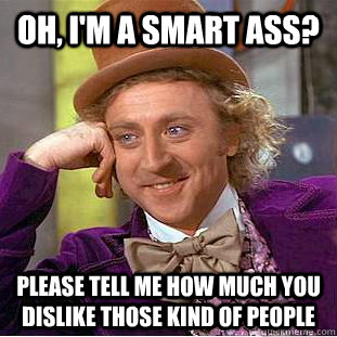 Oh, i'm a smart ass? Please tell me how much you dislike those kind of people  Condescending Wonka