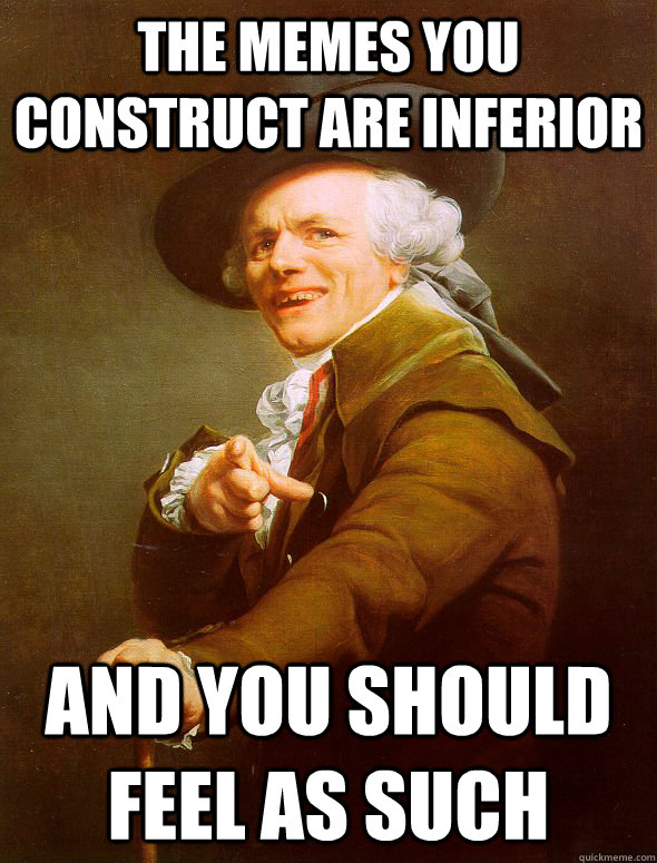 The memes you construct are inferior and you should feel as such  Joseph Ducreux