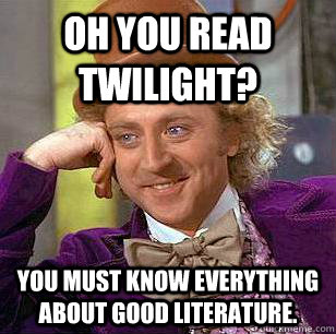 Oh you read Twilight? You must know everything about good literature.  Condescending Wonka