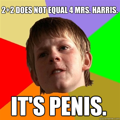 2+2 does not equal 4 mrs. harris. it's penis.  Angry School Boy