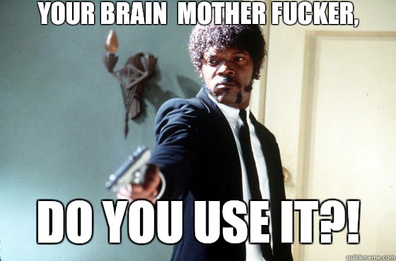 Your brain  mother fucker, Do you use it?!  Samuel Jackson