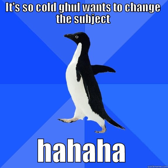 IT'S SO COLD GHUL WANTS TO CHANGE THE SUBJECT HAHAHA Socially Awkward Penguin