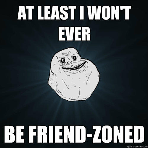 At least i won't ever be friend-zoned - At least i won't ever be friend-zoned  Forever Alone