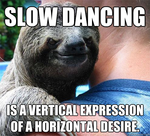 slow dancing is a vertical expression of a horizontal desire.  Suspiciously Evil Sloth