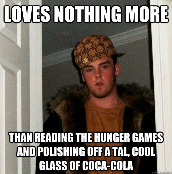 loves nothing more than reading the hunger games and polishing off a tal, cool glass of coca-cola  Scumbag Steve