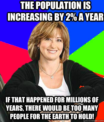 The population is increasing by 2% a year If that happened for millions of years, there would be too many people for the earth to hold!  Sheltering Suburban Mom