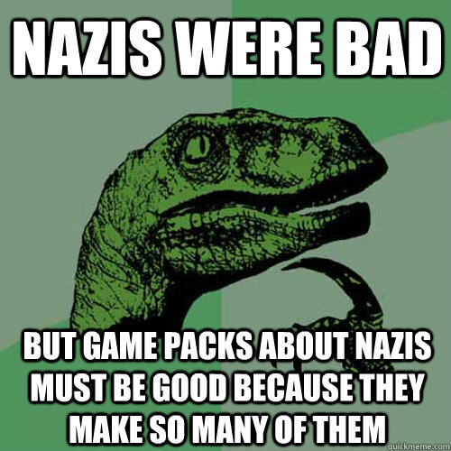 NAZIS WERE BAD BUT GAME PACKS ABOUT NAZIS MUST BE GOOD BECAUSE THEY MAKE SO MANY OF THEM - NAZIS WERE BAD BUT GAME PACKS ABOUT NAZIS MUST BE GOOD BECAUSE THEY MAKE SO MANY OF THEM  Philosoraptor