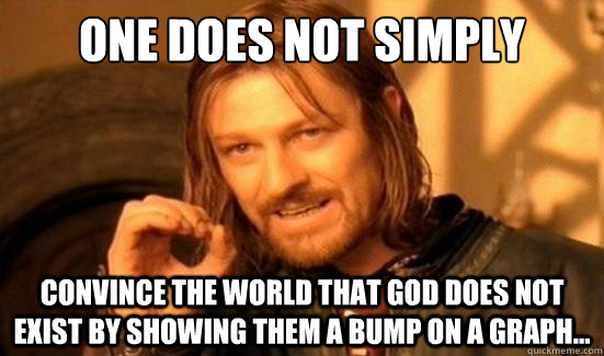 One Does Not Simply convince the world that god does not exist by showing them a bump on a graph...  Boromir