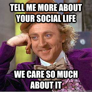 Tell me more about your social life we care so much about it  Condescending Wonka