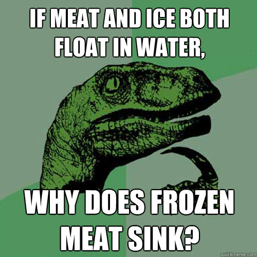 If meat and ice both float in water, Why does frozen meat sink? - If meat and ice both float in water, Why does frozen meat sink?  Philosoraptor