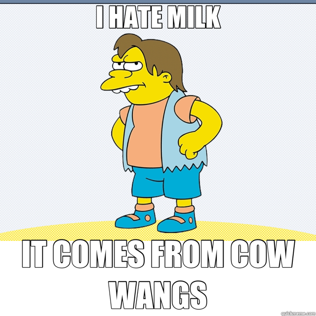 I HATE MILK IT COMES FROM COW WANGS - I HATE MILK IT COMES FROM COW WANGS  nelson cow wang