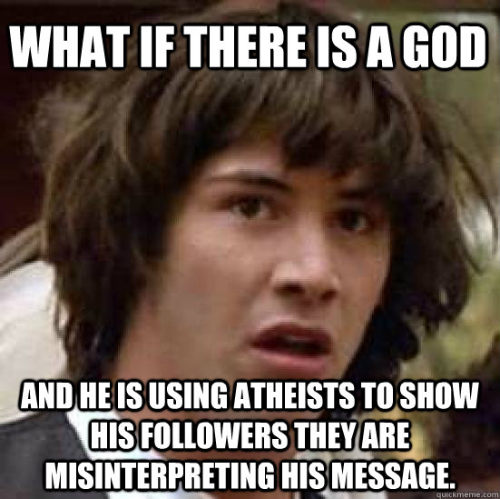 What if there is a god And he is using atheists to show his followers they are misinterpreting his message.  conspiracy keanu