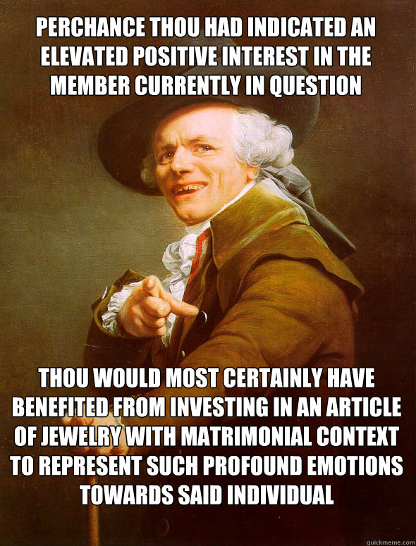 Perchance thou had indicated an elevated positive interest in the member currently in question thou would most certainly have benefited from investing in an article of jewelry with matrimonial context to represent such profound emotions towards said indiv  Joseph Ducreux