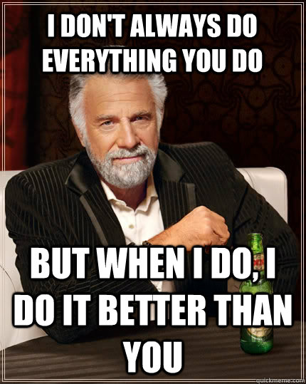 I don't always do everything you do but when I do, I do it better than you  The Most Interesting Man In The World