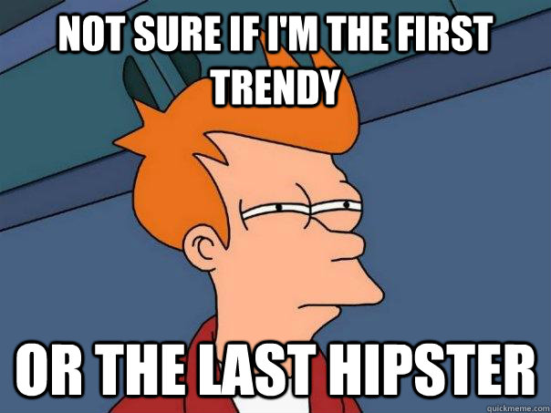 Not sure if I'm the first trendy Or the last hipster  Futurama Fry