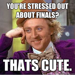 You're stressed out about finals? Thats cute. - You're stressed out about finals? Thats cute.  Condescending Wonka