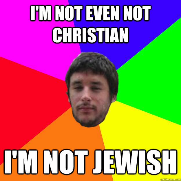 i'm not even not Christian I'm not jewish  
