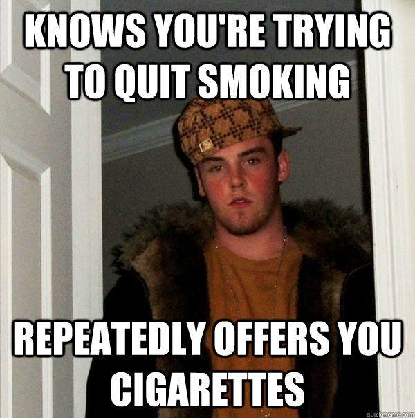 knows you're trying to quit smoking Repeatedly offers you cigarettes - knows you're trying to quit smoking Repeatedly offers you cigarettes  Scumbag Steve