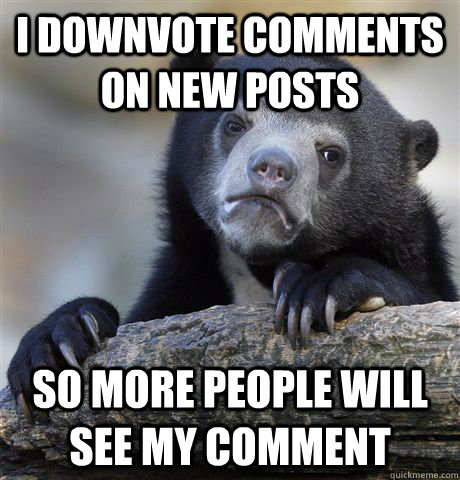 I downvote comments on new posts so more people will see my comment - I downvote comments on new posts so more people will see my comment  Confession Bear