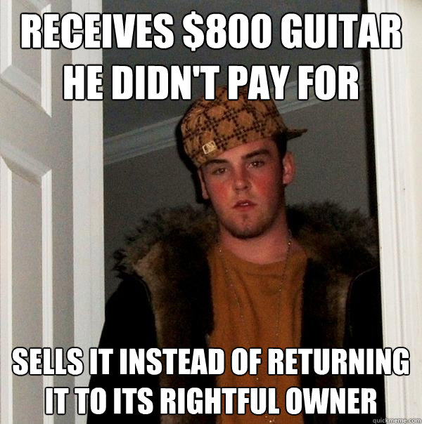 Receives $800 guitar he didn't pay for Sells it instead of returning it to its rightful owner  Scumbag Steve