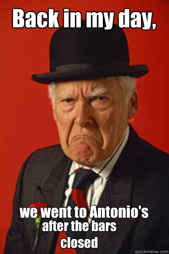 Back in my day, we went to Antonio's after the bars closed - Back in my day, we went to Antonio's after the bars closed  Pissed old guy