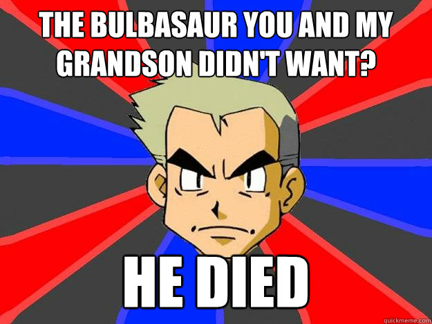 The bulbasaur you and my grandson didn't want? He died  Professor Oak