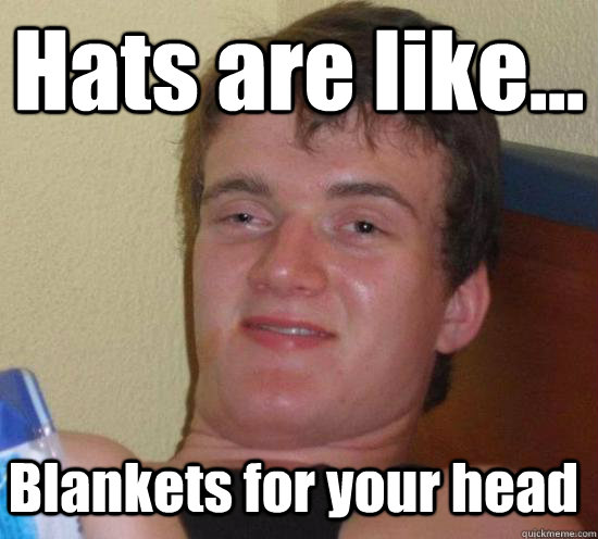 Hats are like... Blankets for your head  10 Guy