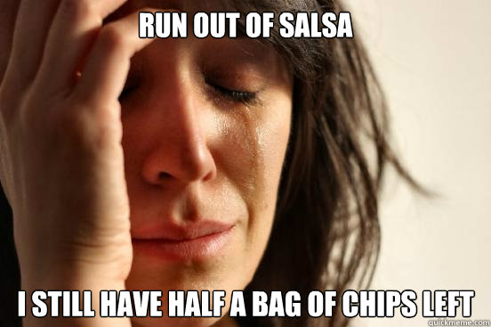 Run out of salsa I still have half a bag of chips left  First World Problems