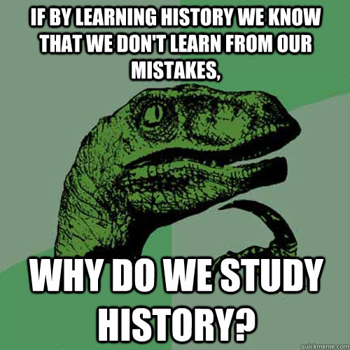 if by learning history we know that we don't learn from our mistakes, why do we study history?  Philosoraptor