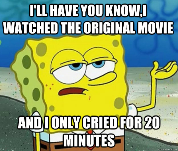 I'll have you know,I watched the original movie And I only cried for 20 minutes - I'll have you know,I watched the original movie And I only cried for 20 minutes  How tough am I