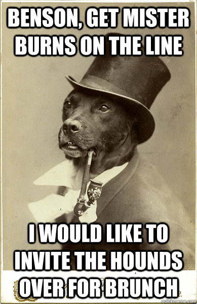 benson, get mister burns on the line i would like to invite the hounds over for brunch - benson, get mister burns on the line i would like to invite the hounds over for brunch  Old Money Dog