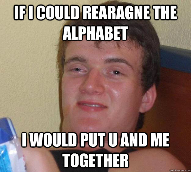 if i could rearagne the alphabet i would put u and me together - if i could rearagne the alphabet i would put u and me together  10 Guy