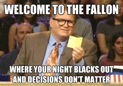 WELCOME TO The Fallon Where your night blacks out and decisions don't matter  Whose Line