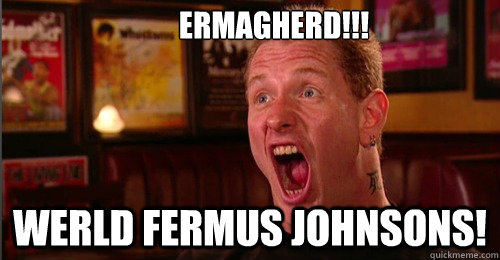 ermagherd!!! Werld Fermus johnsons!  