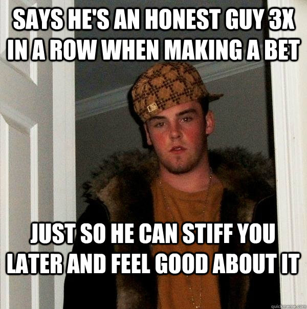 Says he's an honest guy 3x in a row when making a bet Just so he can stiff you later and feel good about it  Scumbag Steve