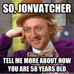 So, jonvatcher tell me more about how you are 58 years old  Condescending Wonka