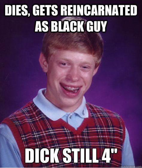 DIES, GETS REINCARNATED AS BLACK GUY DICK STILL 4