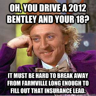 Oh, you drive a 2012 Bentley and your 18? It must be hard to break away from Farmville long enough to fill out that insurance lead.  Condescending Wonka