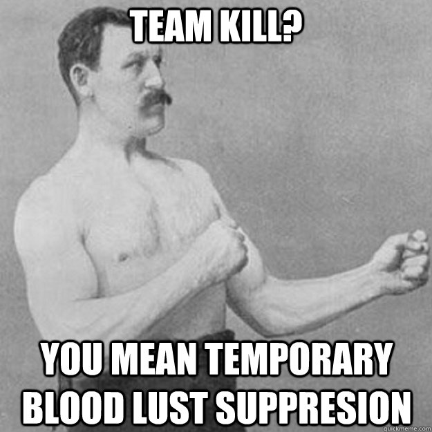 Team Kill? You mean temporary blood lust suppresion - Team Kill? You mean temporary blood lust suppresion  overly manly man