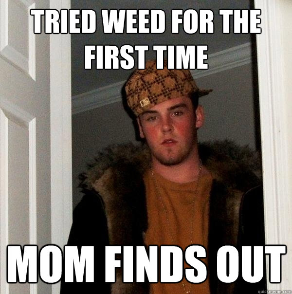 tried weed for the first time mom finds out  Scumbag Steve