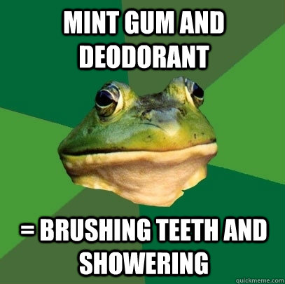 Mint gum and deodorant = brushing teeth and showering  Foul Bachelor Frog