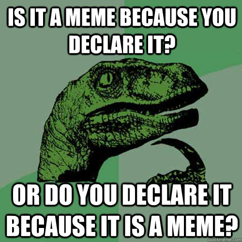 Is it a meme because you declare it? Or do you declare it because it is a meme?  Philosoraptor